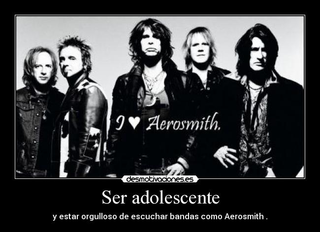 Ser adolescente - y estar orgulloso de escuchar bandas como Aerosmith .
