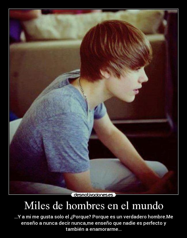 Miles de hombres en el mundo - ...Y a mi me gusta solo el ¿Porque? Porque es un verdadero hombre.Me
enseño a nunca decir nunca,me enseño que nadie es perfecto y
también a enamorarme...