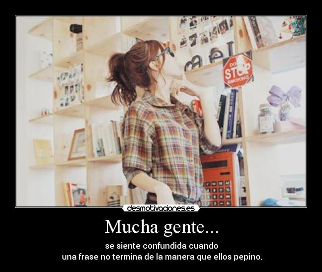 Mucha gente... - se siente confundida cuando
una frase no termina de la manera que ellos pepino.