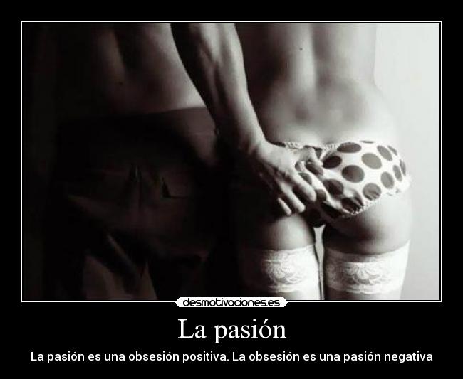 La pasión - La pasión es una obsesión positiva. La obsesión es una pasión negativa