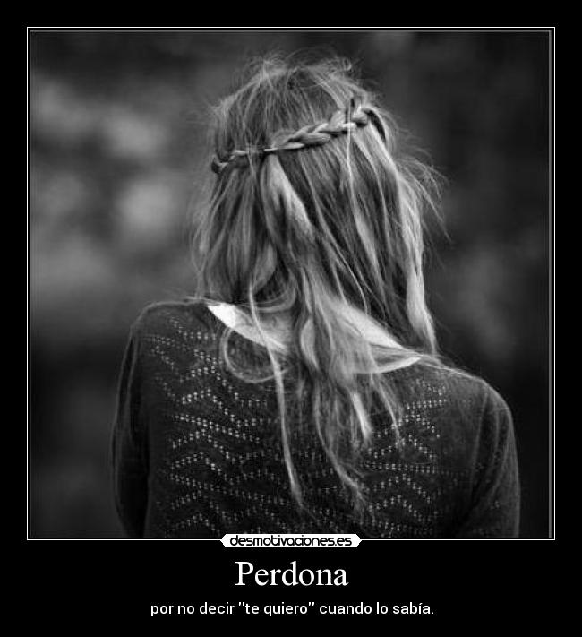 Perdona - por no decir te quiero cuando lo sabía.