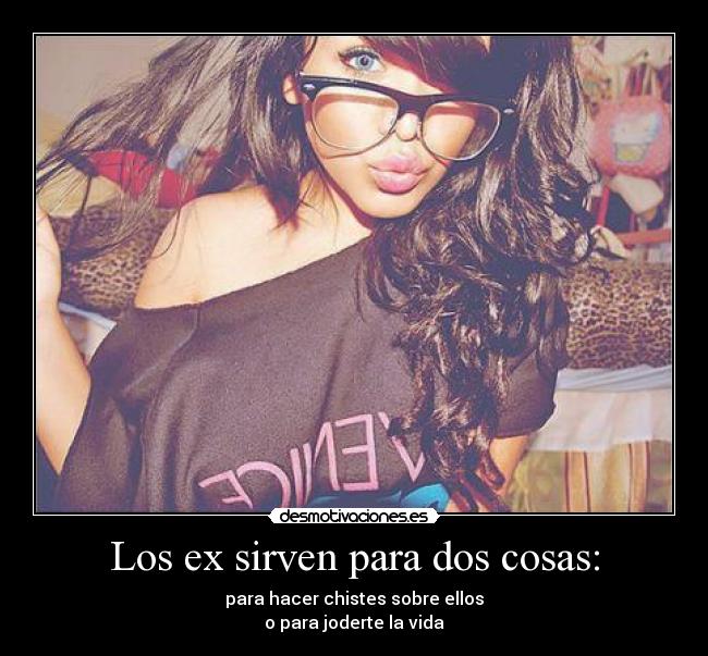 Los ex sirven para dos cosas: - para hacer chistes sobre ellos
o para joderte la vida