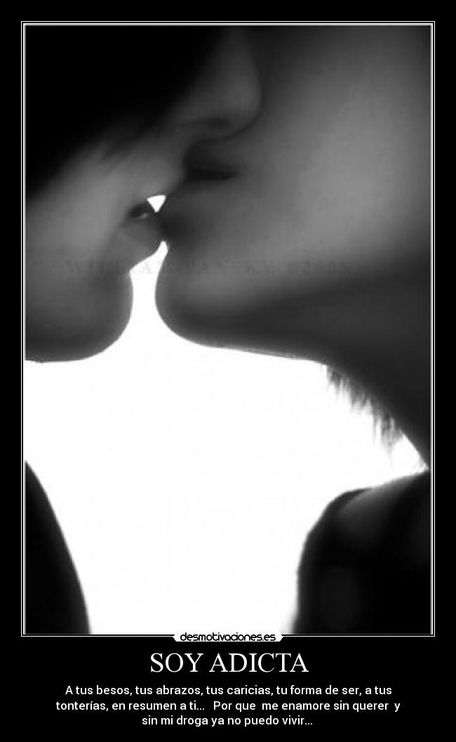 SOY ADICTA - A tus besos, tus abrazos, tus caricias, tu forma de ser, a tus
tonterías, en resumen a ti... ♥ Por que me enamore sin querer y
sin mi droga ya no puedo vivir... ♥