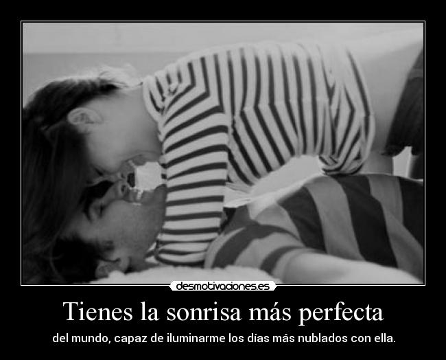 Tienes la sonrisa más perfecta - del mundo, capaz de iluminarme los días más nublados con ella.