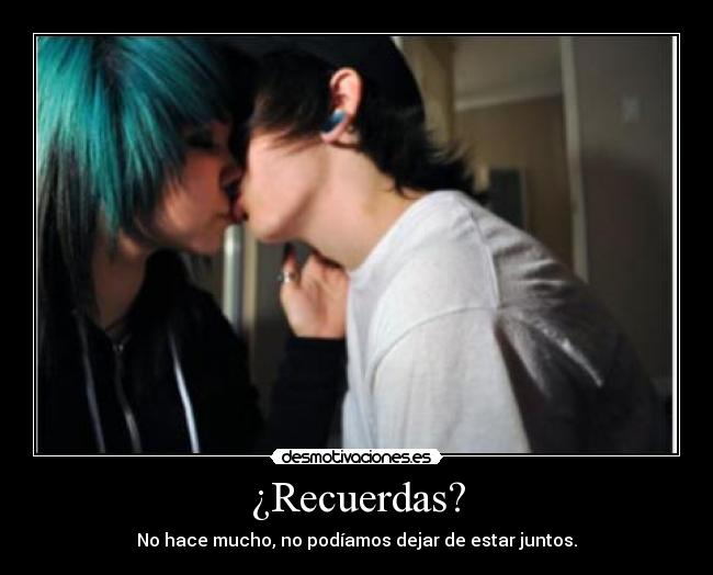 ¿Recuerdas? - No hace mucho, no podíamos dejar de estar juntos.