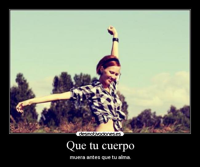 Que tu cuerpo - muera antes que tu alma.