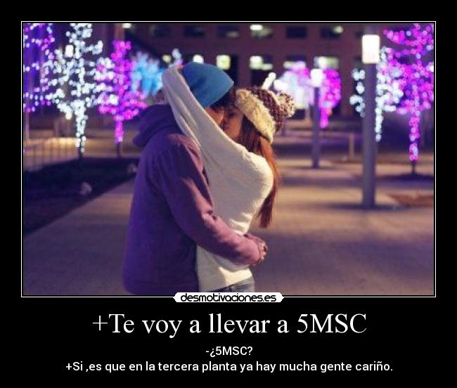 +Te voy a llevar a 5MSC - -¿5MSC?
+Si ,es que en la tercera planta ya hay mucha gente cariño.