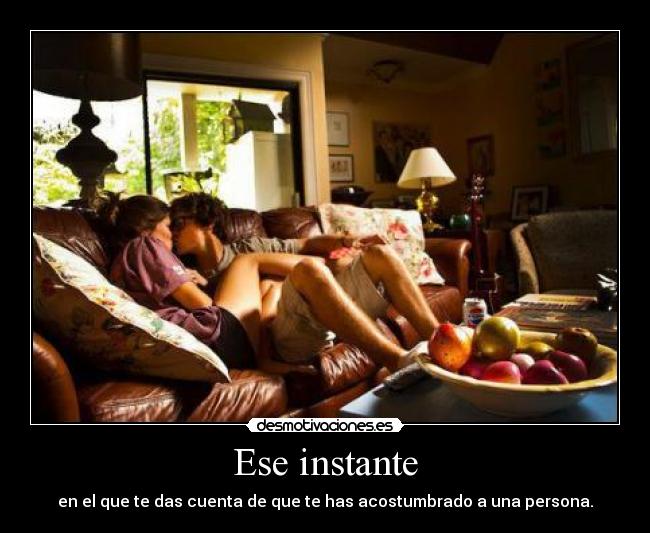 Ese instante - en el que te das cuenta de que te has acostumbrado a una persona.