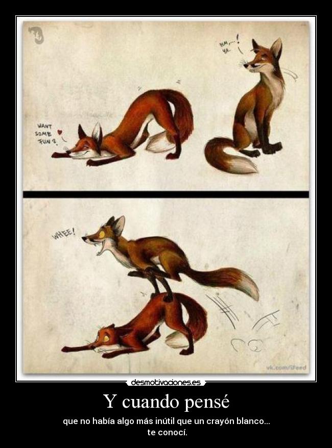 Y cuando pensé - que no había algo más inútil que un crayón blanco...
te conocí.