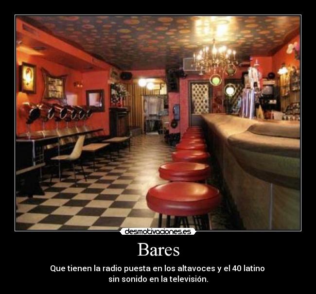 Bares - Que tienen la radio puesta en los altavoces y el 40 latino
sin sonido en la televisión.