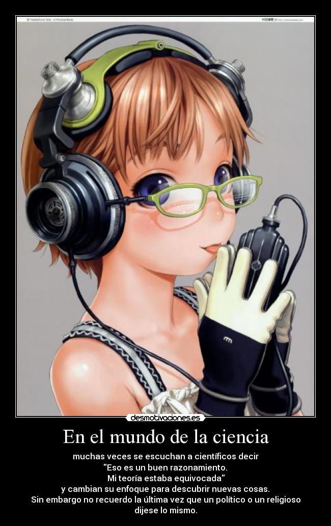 En el mundo de la ciencia - muchas veces se escuchan a científicos decir
 Eso es un buen razonamiento. 
Mi teoría estaba equivocada
 y cambian su enfoque para descubrir nuevas cosas. 
Sin embargo no recuerdo la última vez que un político o un religioso dijese lo mismo.