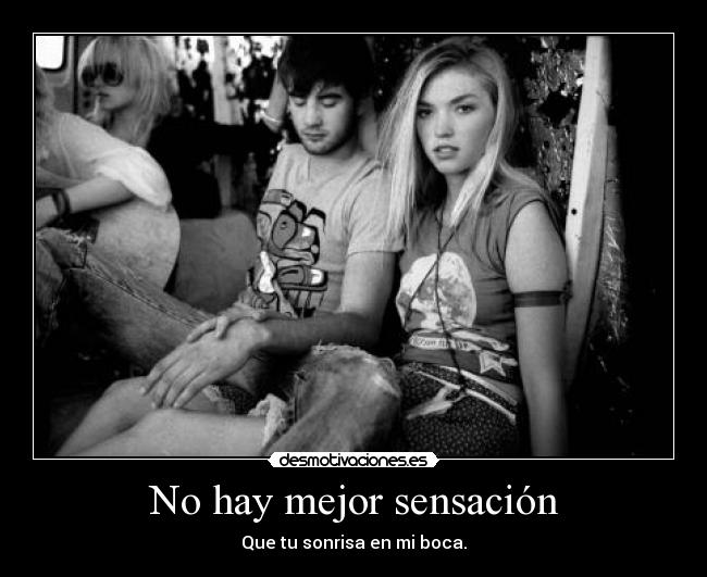 No hay mejor sensación - Que tu sonrisa en mi boca.