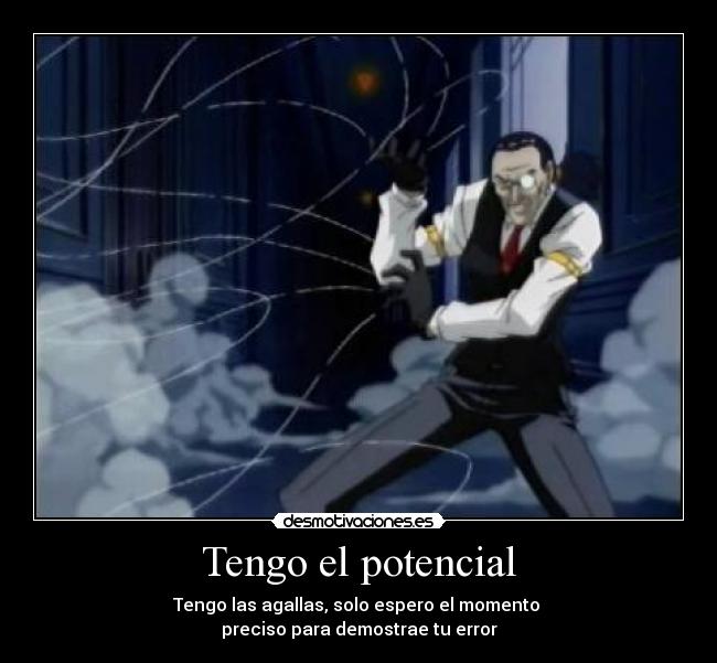 Tengo el potencial - Tengo las agallas, solo espero el momento
preciso para demostrae tu error
