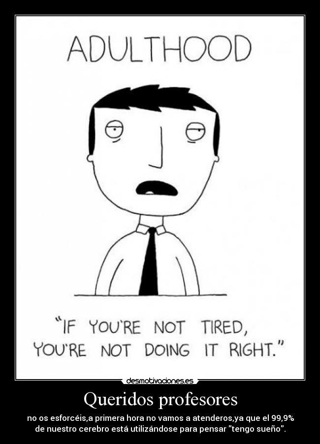 Queridos profesores - no os esforcéis,a primera hora no vamos a atenderos,ya que el 99,9%
de nuestro cerebro está utilizándose para pensar tengo sueño.