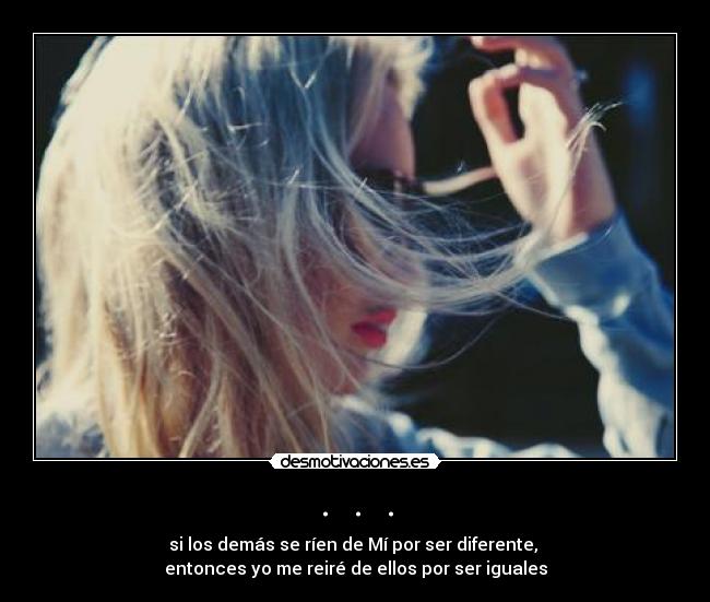 . . . - si los demás se ríen de Mí por ser diferente,
entonces yo me reiré de ellos por ser iguales