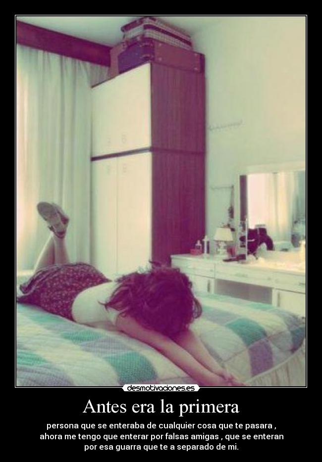 Antes era la primera - persona que se enteraba de cualquier cosa que te pasara ,
ahora me tengo que enterar por falsas amigas , que se enteran
por esa guarra que te a separado de mi.