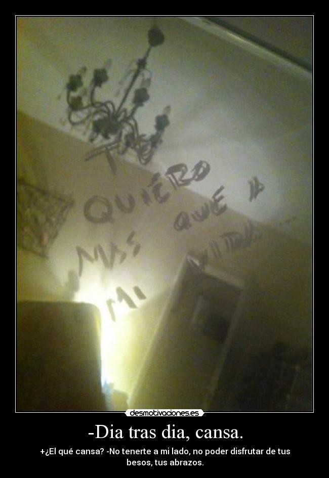 -Dia tras dia, cansa. - +¿El qué cansa? -No tenerte a mi lado, no poder disfrutar de tus besos, tus abrazos.