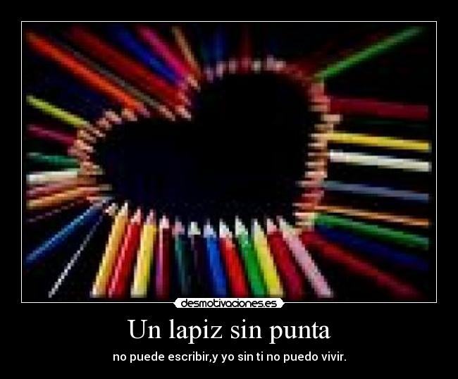 Un lapiz sin punta - no puede escribir,y yo sin ti no puedo vivir.