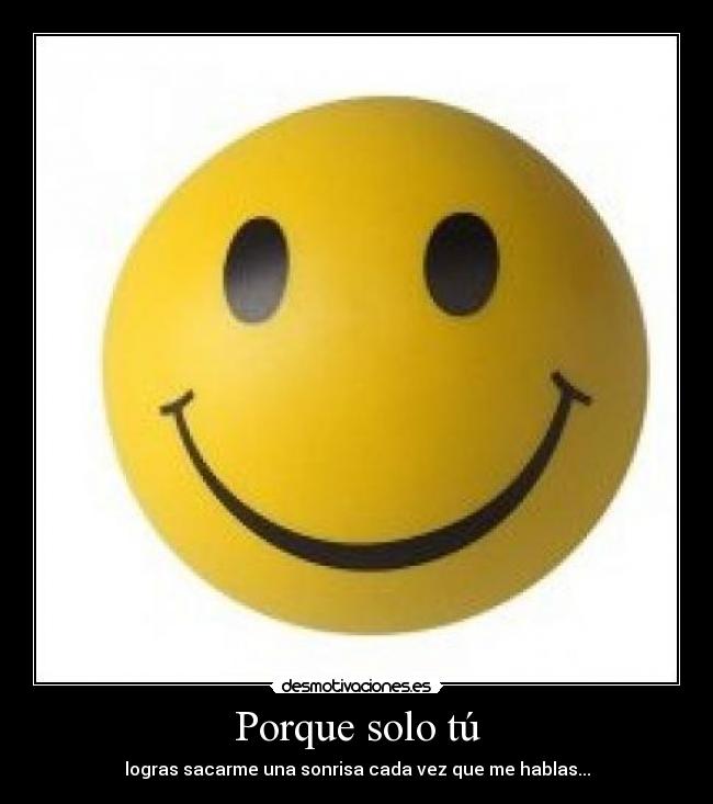 Porque solo tú - logras sacarme una sonrisa cada vez que me hablas...