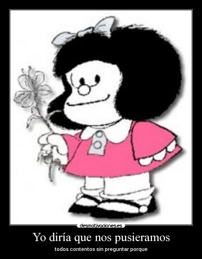Yo diría que nos pusieramos - todos contentos sin preguntar porque