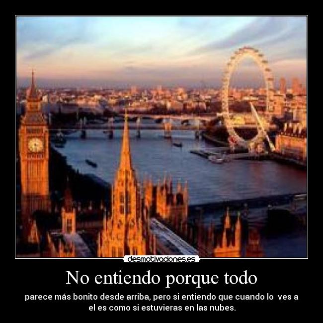 No entiendo porque todo - parece más bonito desde arriba, pero si entiendo que cuando lo  ves a
el es como si estuvieras en las nubes.