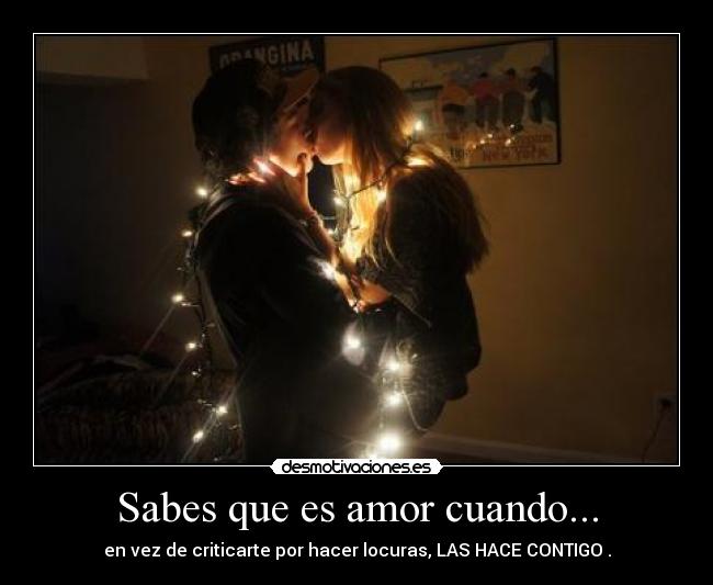 Sabes que es amor cuando... - en vez de criticarte por hacer locuras, LAS HACE CONTIGO .