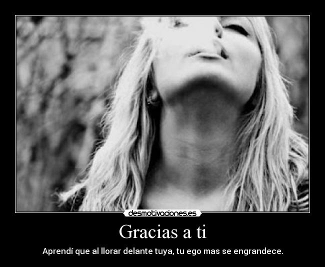 Gracias a ti - Aprendí que al llorar delante tuya, tu ego mas se engrandece.
