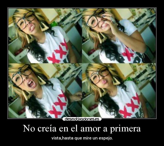 No creía en el amor a primera - vista,hasta que mire un espejo.