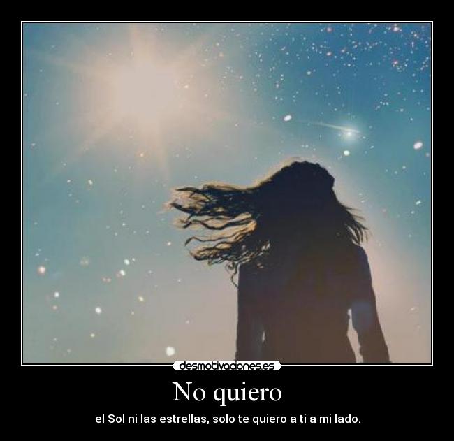 No quiero - el Sol ni las estrellas, solo te quiero a ti a mi lado.