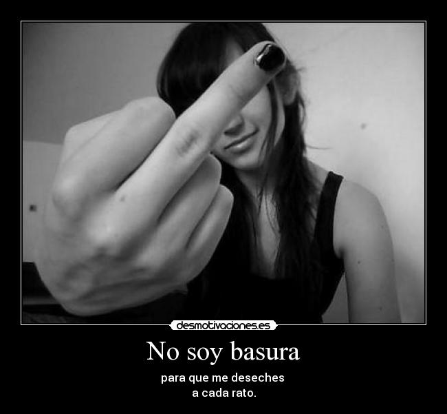 No soy basura - para que me deseches
a cada rato.