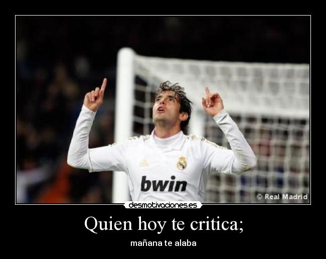 Quien hoy te critica; -