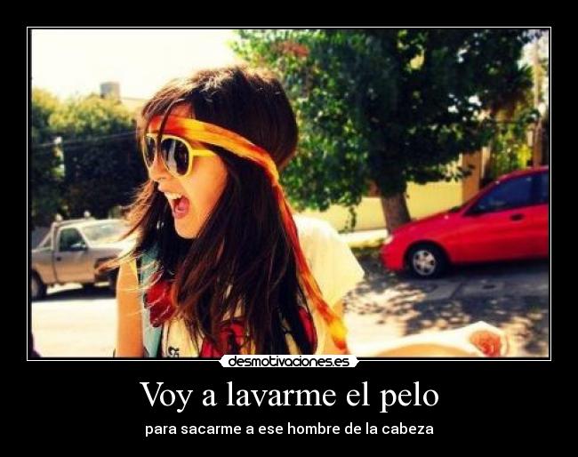 Voy a lavarme el pelo - para sacarme a ese hombre de la cabeza