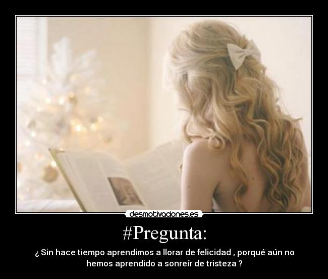 #Pregunta: - ¿ Sin hace tiempo aprendimos a llorar de felicidad , porqué aún no
hemos aprendido a sonreír de tristeza ?