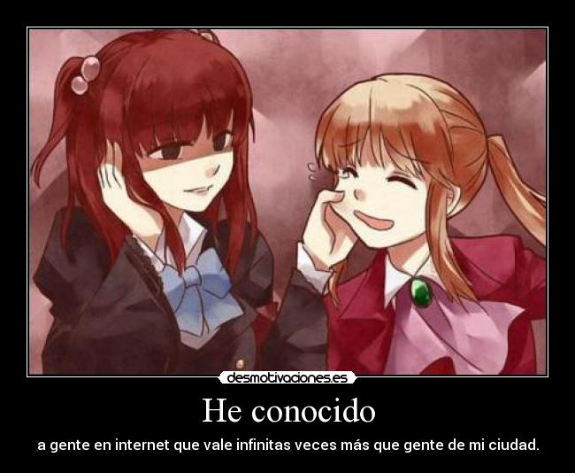 He conocido - a gente en internet que vale infinitas veces más que gente de mi ciudad.