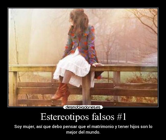Estereotipos falsos #1 - Soy mujer, así que debo pensar que el matrimonio y tener hijos son lo
mejor del mundo.