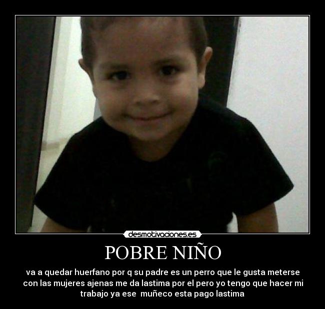 POBRE NIÑO - va a quedar huerfano por q su padre es un perro que le gusta meterse
con las mujeres ajenas me da lastima por el pero yo tengo que hacer mi
trabajo ya ese muñeco esta pago lastima