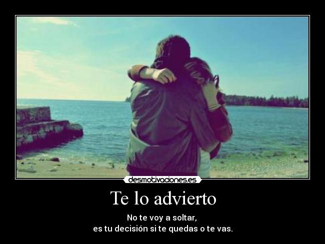 Te lo advierto - No te voy a soltar,
es tu decisión si te quedas o te vas.