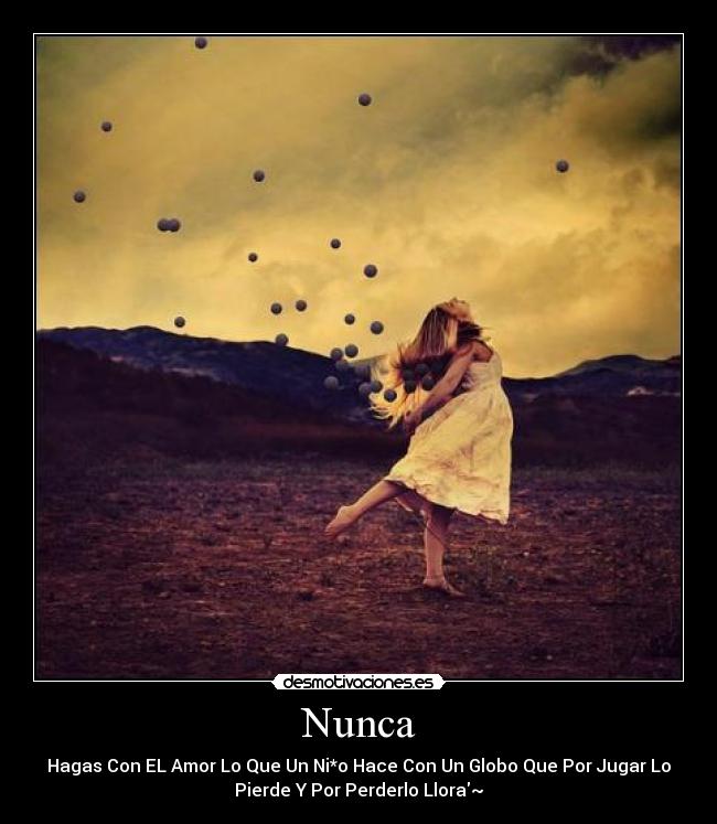 Nunca - Hagas Con EL Amor Lo Que Un Ni*o Hace Con Un Globo Que Por Jugar Lo
Pierde Y Por Perderlo Llora~