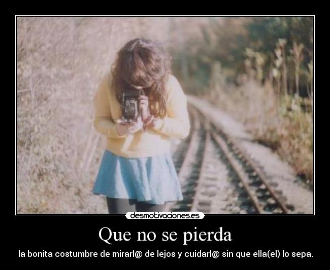 Que no se pierda - la bonita costumbre de mirarl@ de lejos y cuidarl@ sin que ella(el) lo sepa.