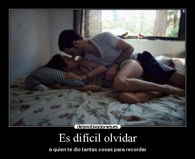 Es difícil olvidar - a quien te dio tantas cosas para recordar