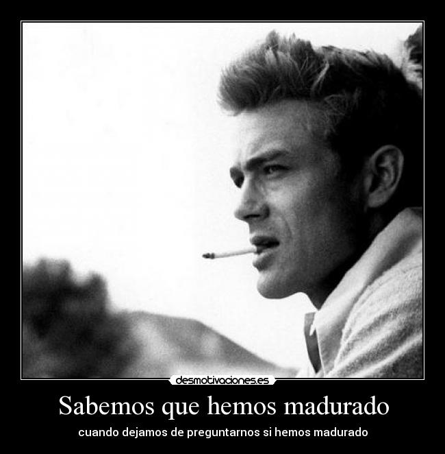 Sabemos que hemos madurado - cuando dejamos de preguntarnos si hemos madurado