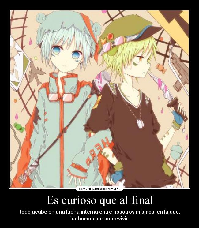Es curioso que al final - todo acabe en una lucha interna entre nosotros mismos, en la que,
luchamos por sobrevivir.