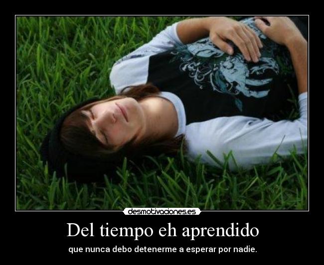 Del tiempo eh aprendido - que nunca debo detenerme a esperar por nadie.