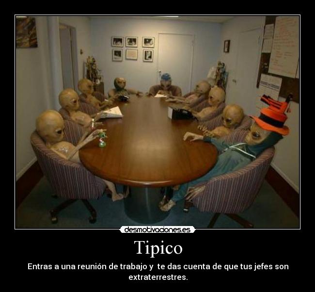 Tipico - Entras a una reunión de trabajo y te das cuenta de que tus jefes son extraterrestres.