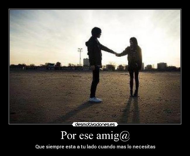 Por ese amig@ - Que siempre esta a tu lado cuando mas lo necesitas