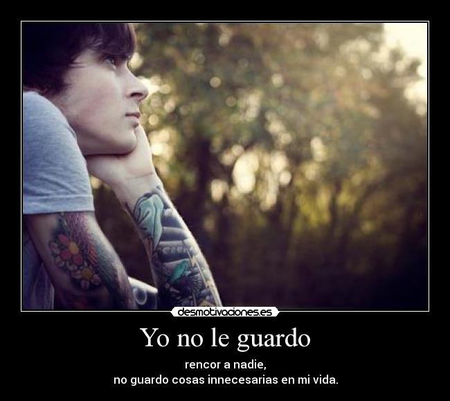Yo no le guardo - rencor a nadie,
no guardo cosas innecesarias en mi vida.