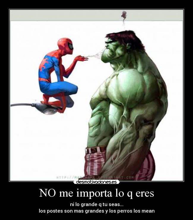 NO me importa lo q eres - ni lo grande q tu seas...
los postes son mas grandes y los perros los mean