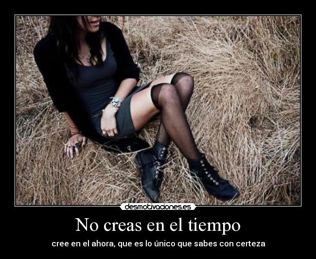 No creas en el tiempo - cree en el ahora, que es lo único que sabes con certeza