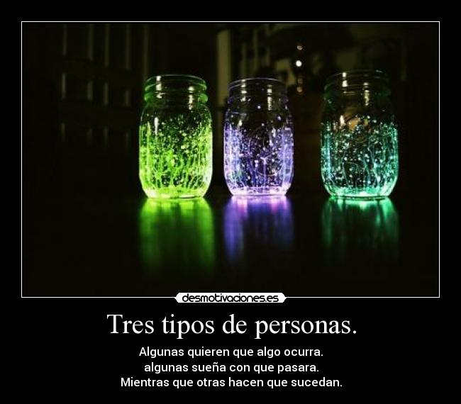 Tres tipos de personas. - Algunas quieren que algo ocurra.
algunas sueña con que pasara.
Mientras que otras hacen que sucedan.