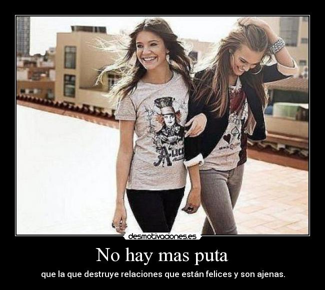 No hay mas puta - que la que destruye relaciones que están felices y son ajenas.